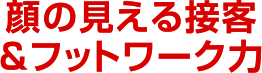 顔の見える接客＆フットワーク力