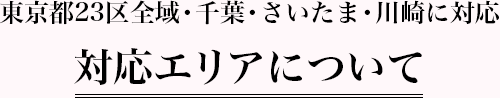 【対応エリアについて】東京都23区全域・千葉・さいたま・川崎に対応