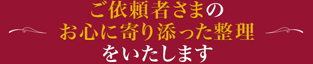 ご依頼者さまのお心に寄り添った整理をいたします